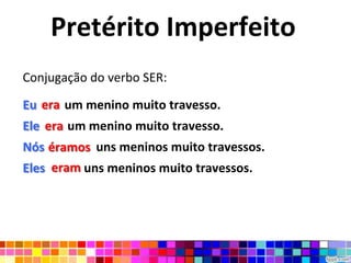 Pretérito ImperfeitoConjugação do verbo SER:Eu era um menino muito travesso.Ele era um menino muito travesso.Nós éramos uns meninos muito travessos.Eles  eram uns meninos muito travessos.eraeraéramoseram