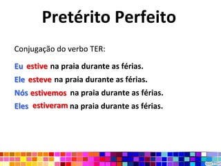 Pretérito PerfeitoConjugação do verbo TER:Eu estive na praia durante as férias.Ele esteve na praia durante as férias.Nós  estivemos na praia durante as férias.Eles  estiveram na praia durante as férias.estiveesteveestivemosestiveram