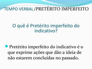 TEMPO VERBAL/PRETÉRITO IMPERFEITO
O quê é Pretérito imperfeito do
indicativo?
Pretérito imperfeito do indicativo é o
que exprime ações que dão a ideia de
não estarem concluídas no passado.
 