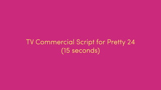 TV Commercial Script for Pretty 24
(15 seconds)
 