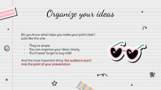 Do you know what helps you make your point clear?
Lists like this one:
● They’re simple
● You can organize your ideas clearly
● You’ll never forget to buy milk!
And the most important thing: the audience won’t
miss the point of your presentation
Organize your ideas
 