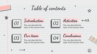 Table of contents
You can describe the
topic of the section here
Introduction
01
Activities
You can describe the
topic of the section here
02
Our team
You can describe the
topic of the section here
03
Conclusions
You can describe the
topic of the section here
04
 