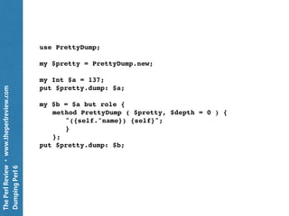 ThePerlReview•www.theperlreview.com
DumpingPerl6
class SomeClass {
…
method PrettyDump ( $pretty, $ds, $depth ) {
…
}
}
my $pretty = PrettyDump.new;
my $some-object = SomeClass.new;
put $pretty.dump: $some-object;
 
