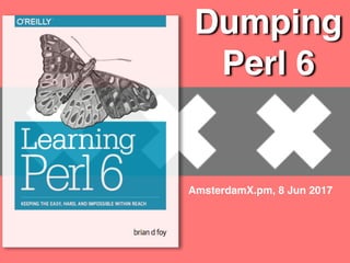 Dumping
Perl 6
AmsterdamX.pm, 8 Jun 2017
 