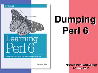 Dumping
Perl 6
French Perl Workshop
10 Jun 2017
 
