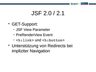 JSF 2.0 / 2.1
• GET-Support:
  – JSF View Parameter
  – PreRenderView Event
  – <h:link> und <h:button>
• Unterstützung von Redirects bei
  impliziter Navigation
 