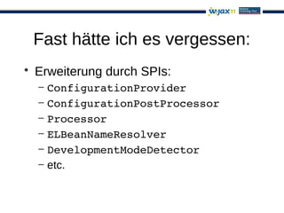 Fast hätte ich es vergessen:
• Erweiterung durch SPIs:
  –   ConfigurationProvider
  –   ConfigurationPostProcessor
  –   Processor
  –   ELBeanNameResolver
  –   DevelopmentModeDetector
  –   etc.
 