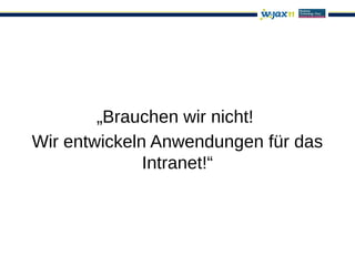 „Brauchen wir nicht!
Wir entwickeln Anwendungen für das
              Intranet!“
 