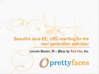 Beautiful Java EE: URL-rewriting for the
next generation web-user
Lincoln Baxter, III – JBoss by Red Hat, Inc.
prettyfaces
 