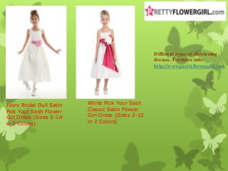 Different types of christening
dresses. For more info:
http://www.prettyflowergirl.com
Ivory Bridal Dull Satin
Pick Your Sash Flower
Girl Dress (Sizes 2-14
in 2 Colors)
White Pick Your Sash
Classic Satin Flower
Girl Dress (Sizes 2-12
in 2 Colors)
 