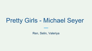 Pretty Girls - Michael Seyer
Ren, Selin, Valeriya
 