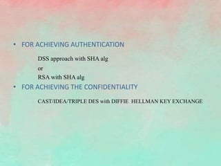 • FOR ACHIEVING AUTHENTICATION
DSS approach with SHA alg
or
RSA with SHA alg
• FOR ACHIEVING THE CONFIDENTIALITY
CAST/IDEA/TRIPLE DES with DIFFIE HELLMAN KEY EXCHANGE
 