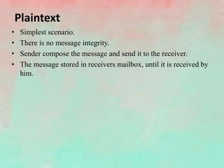 Plaintext
• Simplest scenario.
• There is no message integrity.
• Sender compose the message and send it to the receiver.
• The message stored in receivers mailbox, until it is received by
him.
 