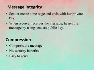 Message integrity
• Sender create a message and ends with her private
key.
• When receiver receives the message, he get the
message by using senders public key.
Compression
• Compress the message.
• No security benefits.
• Easy to send.
 