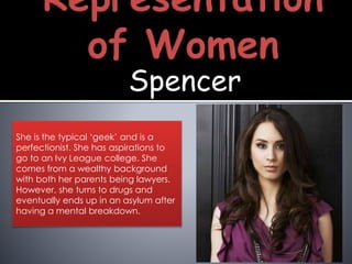 Spencer
She is the typical ‘geek’ and is a
perfectionist. She has aspirations to
go to an Ivy League college. She
comes from a wealthy background
with both her parents being lawyers.
However, she turns to drugs and
eventually ends up in an asylum after
having a mental breakdown.
 