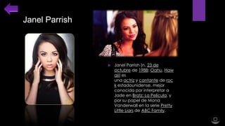 Janel Parrish



Janel Parrish (n. 23 de
octubre de 1988; Oahu, Haw
aii) es
una actriz y cantante de roc
k estadounidense, mejor
conocida por interpretar a
Jade en Bratz: La Película, y
por su papel de Mona
Vanderwall en la serie Pretty
Little Liars de ABC Family.

 