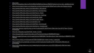 

http://ashbenson.org/gallery/albums/Pretty%20Little%20Liars/Season%203/Posters/normal_abw_plls3keyart.jpg



http://www.josepvinaixa.com/blog/wp-content/uploads/2013/04/Pretty-Little-Liars-Season-4.png



http://pretty-little-liars.wikia.com/wiki/Alison_DiLaurentis



http://pretty-little-liars.wikia.com/wiki/Aria_Montgomery



http://pretty-little-liars.wikia.com/wiki/Hanna_Marin



http://pretty-little-liars.wikia.com/wiki/Spencer_Hastings



http://pretty-little-liars.wikia.com/wiki/Emily_Fields



http://pretty-little-liars.wikia.com/wiki/Caleb_Rivers



http://pretty-little-liars.wikia.com/wiki/Ezra_Fitz



http://pretty-little-liars.wikia.com/wiki/Toby_Cavanaugh



http://pretty-little-liars.wikia.com/wiki/Mona_Vanderwaal



http://ash-benson.org/info/wp-content/uploads/2013/03/Pretty-Little-Liars-Cast-2012-Teen-ChoiceAwards.jpg



http://es.wikipedia.org/wiki/Holly_Marie_Combs



http://keeganallen.org/photos/albums/Photoshoots/Session%20005/0010.jpg



http://images5.fanpop.com/image/photos/30800000/-Tyler-Blackburn-tyler-blackburn-30864275-1024768.jpg



http://www.nndb.com/people/647/000103338/holly-marie-combs-1-sized.jpg



http://cdn02.cdn.justjaredjr.com/wp-content/uploads/headlines/2011/05/pretty-little-liars-yhawards.jpg



http://cdn.blogs.sheknows.com/celebrityphotos.sheknows.com//2010/08/pretty-little-liars-teenchoice.jpg

 