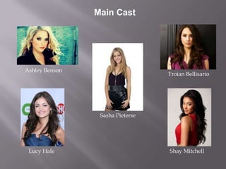 Main Cast




Ashley Benson
                                  Troian Bellisario




                 Sasha Pieterse




 Lucy Hale                        Shay Mitchell
 