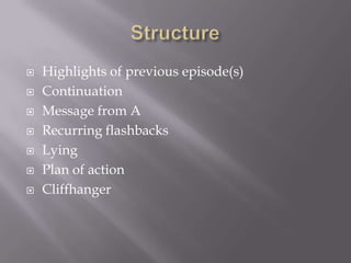    Highlights of previous episode(s)
   Continuation
   Message from A
   Recurring flashbacks
   Lying
   Plan of action
   Cliffhanger
 
