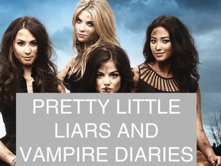 PRETTY LITTLE
LIARS AND
VAMPIRE DIARIES
 