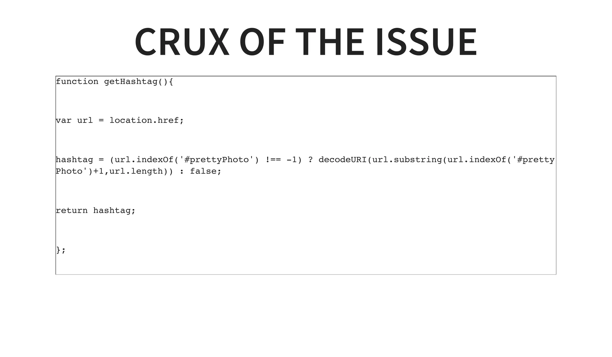 CRUX OF THE ISSUE
function getHashtag(){
var url = location.href;
hashtag = (url.indexOf('#prettyPhoto') !== -1) ? decodeURI(url.substring(url.indexOf('#pretty
Photo')+1,url.length)) : false;
return hashtag;
};
 