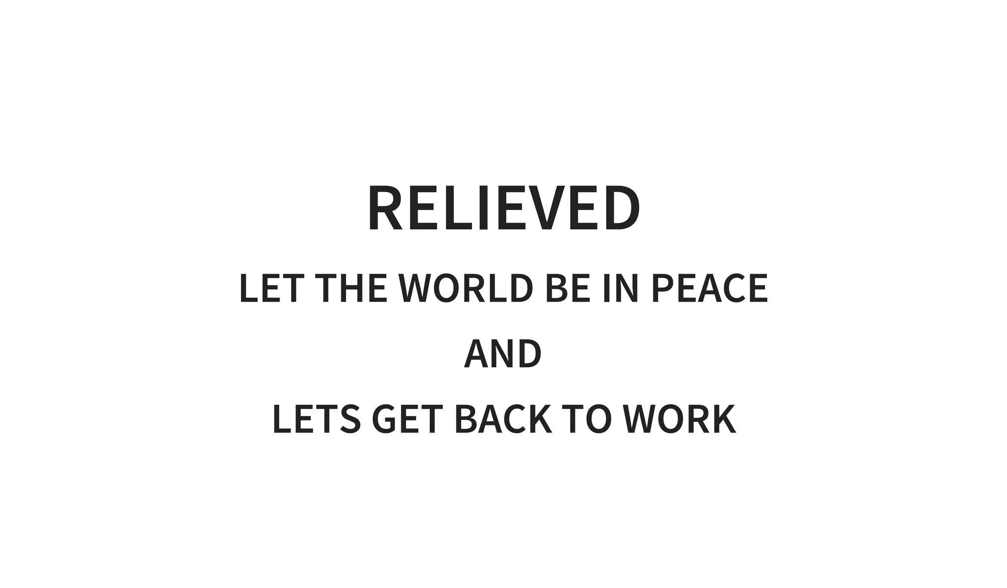RELIEVED
LET THE WORLD BE IN PEACE
AND
LETS GET BACK TO WORK
 