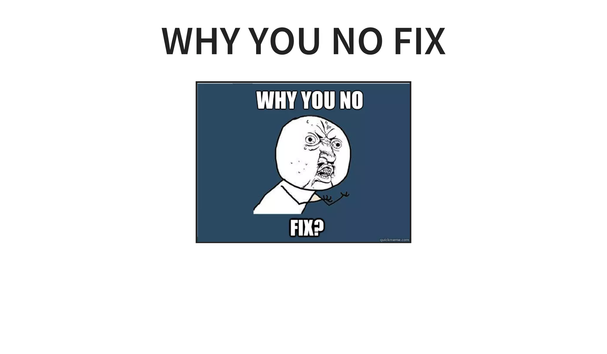 WHY YOU NO FIX
 