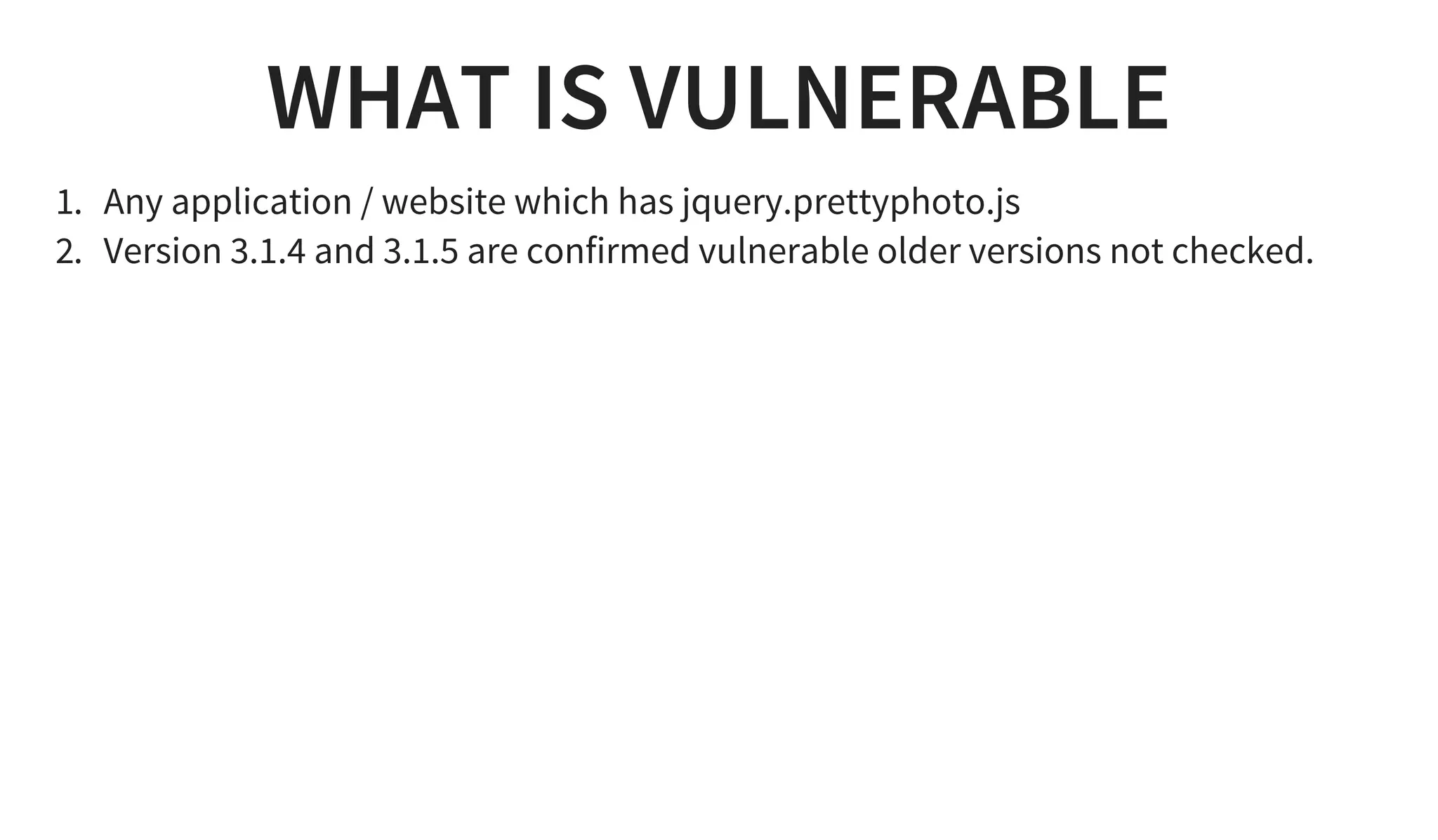 WHAT IS VULNERABLE
1. Any application / website which has jquery.prettyphoto.js
2. Version 3.1.4 and 3.1.5 are confirmed vulnerable older versions not checked.
 