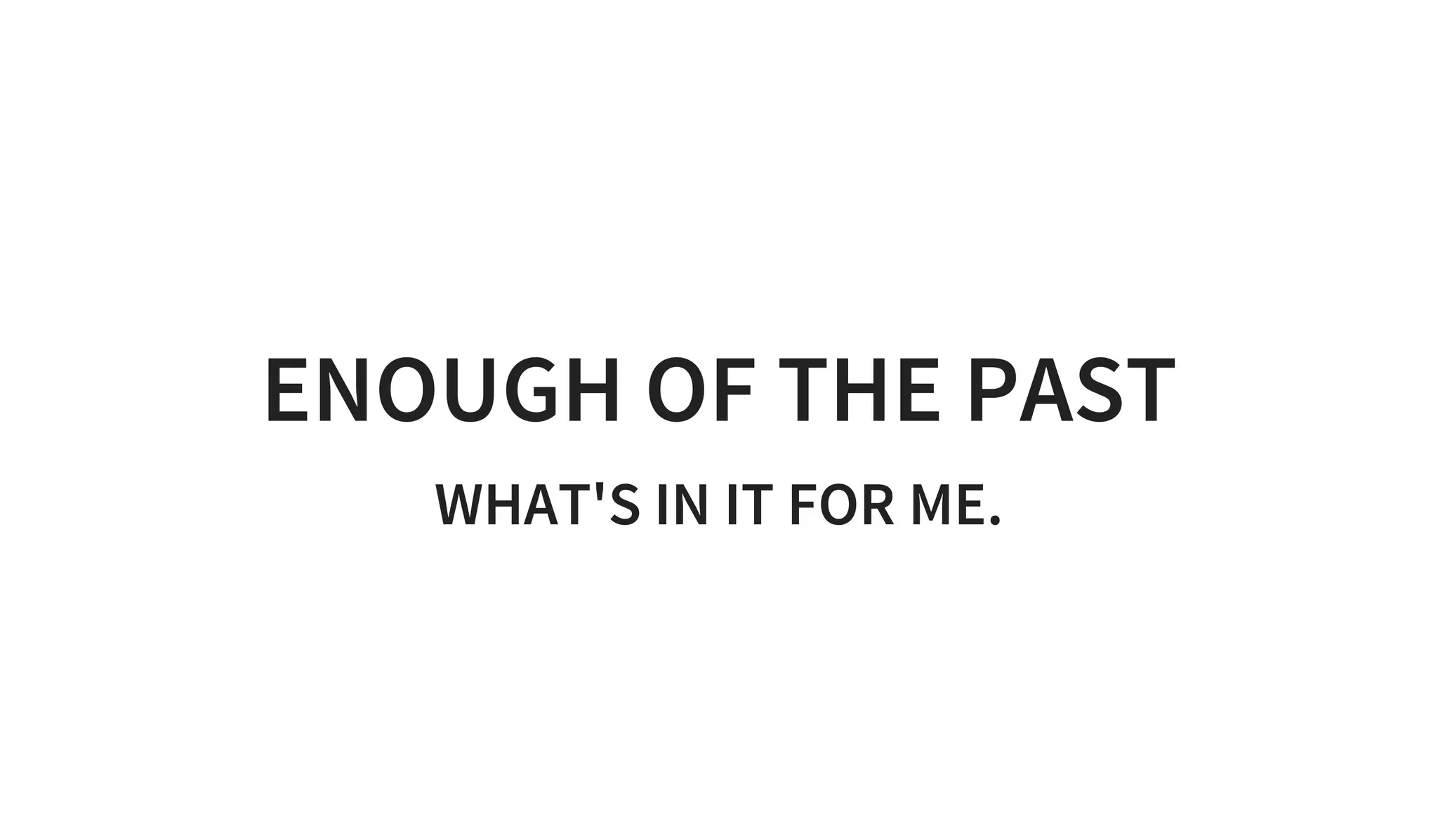 ENOUGH OF THE PAST
WHAT'S IN IT FOR ME.
 