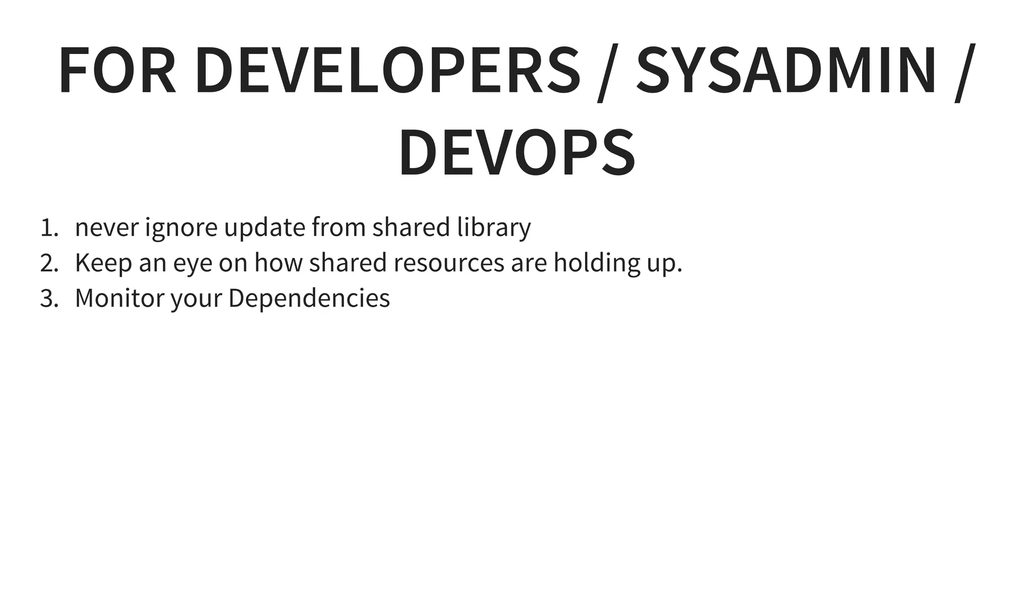 FOR DEVELOPERS / SYSADMIN /
DEVOPS
1. never ignore update from shared library
2. Keep an eye on how shared resources are holding up.
3. Monitor your Dependencies
 