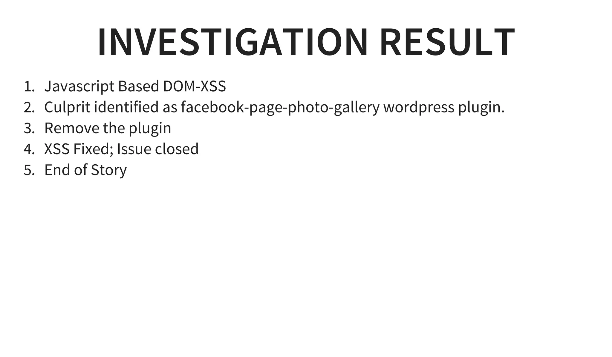 INVESTIGATION RESULT
1. Javascript Based DOM-XSS
2. Culprit identified as facebook-page-photo-gallery wordpress plugin.
3. Remove the plugin
4. XSS Fixed; Issue closed
5. End of Story
 