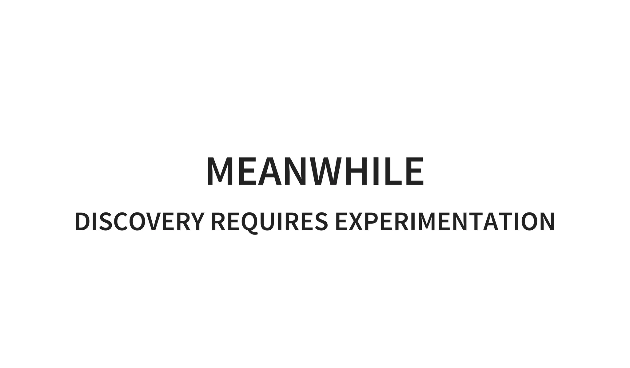 MEANWHILE
DISCOVERY REQUIRES EXPERIMENTATION
 