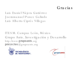 Gracias Luis Daniel Nájera Gutiérrez Joemmanuel Ponce Galindo Luis Alberto Ciprés Villegas ITESM. Campus León, México Grupo Ants. Investigación y Desarrollo http://www. grupoants .org proyectos @grupoants.org 
