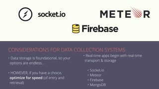 • Data storage is foundational, so your
options are endless…
• HOWEVER, if you have a choice,
optimize for speed (of entry and
retrieval)
• Real-time apps begin with real-time
transport & storage
• Socket.io
• Meteor
• Firebase
• MongoDB
CONSIDERATIONS FOR DATA COLLECTION SYSTEMS
 