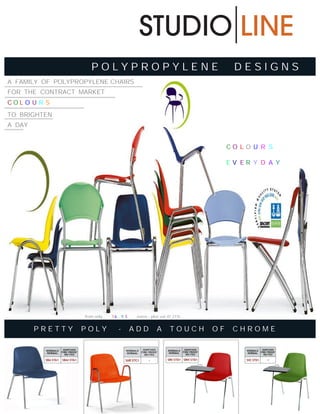 STUDIO LINE
POLYPROPYLENE

DESIGNS

A FAMILY OF POLYPROPYLENE CHAIRS
FOR THE CONTRACT MARKET
COL O U R S
TO BRIGHTEN
A DAY

CO L O U R S
EV ER Y D A Y

from only

PRETTY

16 . 9 5

POLY

-

euros - plus vat @ 21%

ADD

A

TOUCH

OF

CHROME

 