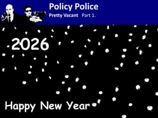 Policy Police
       Pretty Vacant Part 1.




 2026


Happy New Year
 