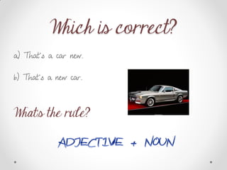 Which is correct?
a) That’s a car new.
b) That’s a new car.
What’s the rule?
 