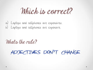 Which is correct?
a) Laptops and cellphones are expensives.
b) Laptops and cellphones are expensive.
What’s the rule?
 