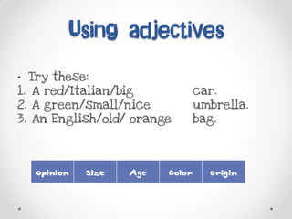 Using adjectives
• Try these:
1. A red/Italian/big car.
2. A green/small/nice umbrella.
3. An English/old/ orange bag.
 