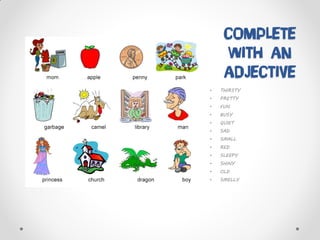 COMPLETE
WITH AN
ADJECTIVE
• THIRSTY
• PRETTY
• FUN
• BUSY
• QUIET
• SAD
• SMALL
• RED
• SLEEPY
• SHINY
• OLD
• SMELLY
 