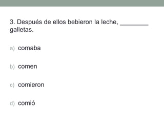 3. Después de ellos bebieron la leche, ________
galletas.
a) comaba
b) comen
c) comieron
d) comió
 