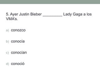 5. Ayer Justin Bieber _________ Lady Gaga a los
VMA’s.
a) conozco
b) conocía
c) conocían
d) conoció
 