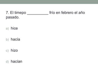 7. El timepo __________ frío en febrero el año
pasado.
a) hice
b) hacía
c) hizo
d) hacían
 