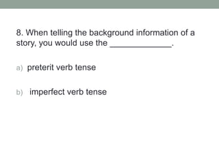 8. When telling the background information of a
story, you would use the _____________.
a) preterit verb tense
b) imperfect verb tense
 
