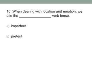10. When dealing with location and emotion, we
use the ________________ verb tense.
a) imperfect
b) preterit
 