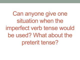 Can anyone give one
situation when the
imperfect verb tense would
be used? What about the
preterit tense?
 