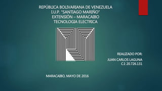 REPÚBLICA BOLIVARIANA DE VENEZUELA
I.U.P. “SANTIAGO MARIÑO”
EXTENSIÓN – MARACAIBO
TECNOLOGIA ELECTRICA
REALIZADO POR:
JUAN CARLOS LAGUNA
C.I: 20.726.131
MARACAIBO, MAYO DE 2016
 