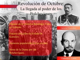 Fracaso de la ofensiva Kerensky: Caos
en el frente.
Fracaso del golpe de Estado de
Kornilov.
Aumenta popularidad de los soviets.
Toma de la Duma por los
Bolcheviques.
General Kornilov
Vladimir I. Lenin
Revolución de Octubre:
La llegada al poder de los
Bolcheviques
 