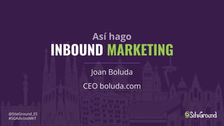 Así hago
INBOUND MARKETING
Joan Boluda
CEO boluda.com
@SiteGround_ES
#SGAdictosMKT
 
