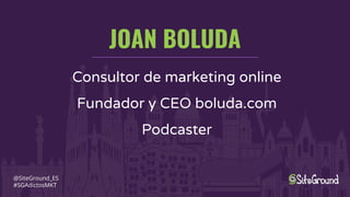 JOAN BOLUDA
@SiteGround_ES
#SGAdictosMKT
Consultor de marketing online
Fundador y CEO boluda.com
Podcaster